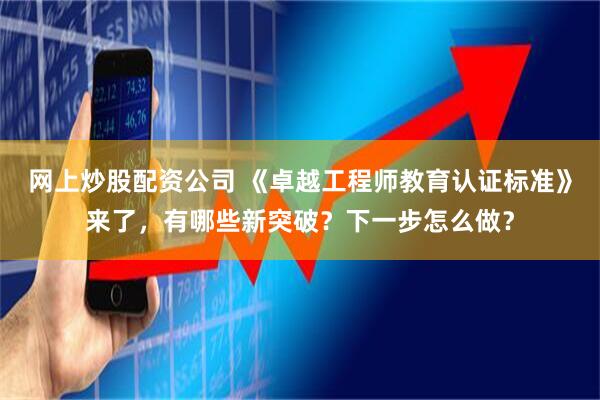 网上炒股配资公司 《卓越工程师教育认证标准》来了，有哪些新突破？下一步怎么做？