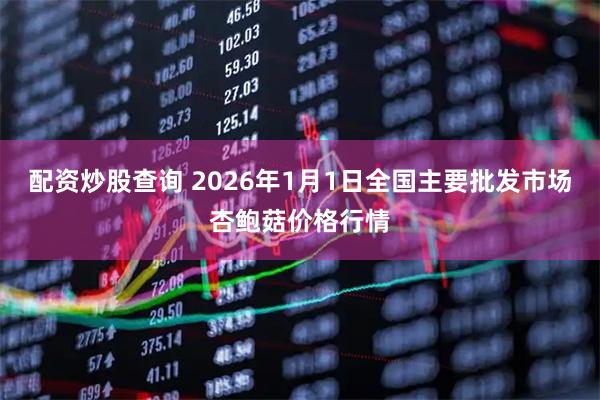 配资炒股查询 2026年1月1日全国主要批发市场杏鲍菇价格行情