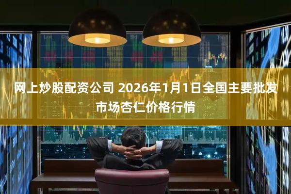 网上炒股配资公司 2026年1月1日全国主要批发市场杏仁价格行情