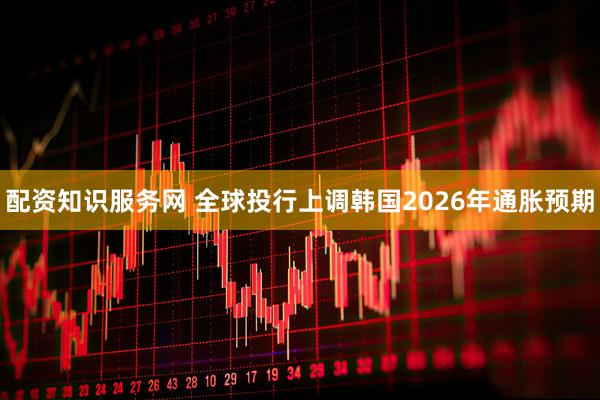 配资知识服务网 全球投行上调韩国2026年通胀预期