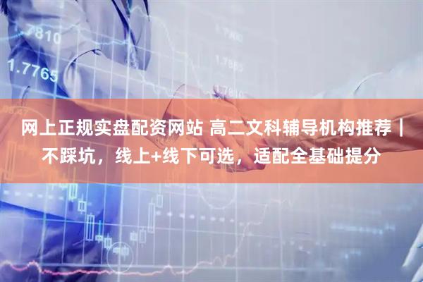 网上正规实盘配资网站 高二文科辅导机构推荐｜不踩坑，线上+线下可选，适配全基础提分