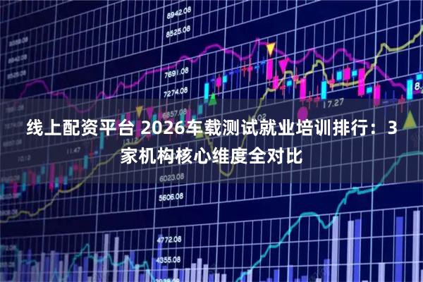 线上配资平台 2026车载测试就业培训排行：3家机构核心维度全对比