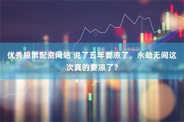 优秀股票配资网站 说了五年要凉了，永劫无间这次真的要凉了？