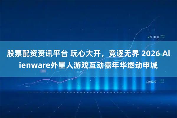 股票配资资讯平台 玩心大开，竞逐无界 2026 Alienware外星人游戏互动嘉年华燃动申城