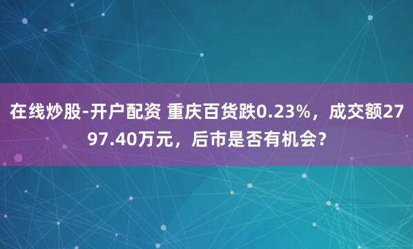 在线炒股-开户配资 重庆百货跌0.23%，成交额2797.40万元，后市是否有机会？