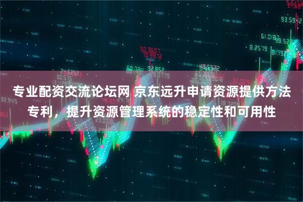 专业配资交流论坛网 京东远升申请资源提供方法专利，提升资源管理系统的稳定性和可用性