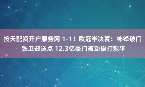按天配资开户服务网 1-1！欧冠半决赛：神锋破门 铁卫却送点 12.3亿豪门被动挨打勉平