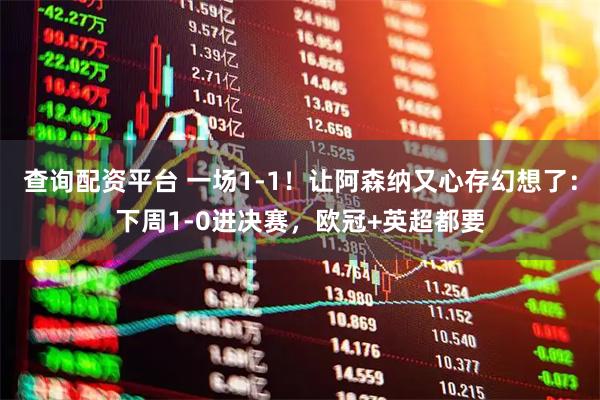 查询配资平台 一场1-1！让阿森纳又心存幻想了：下周1-0进决赛，欧冠+英超都要