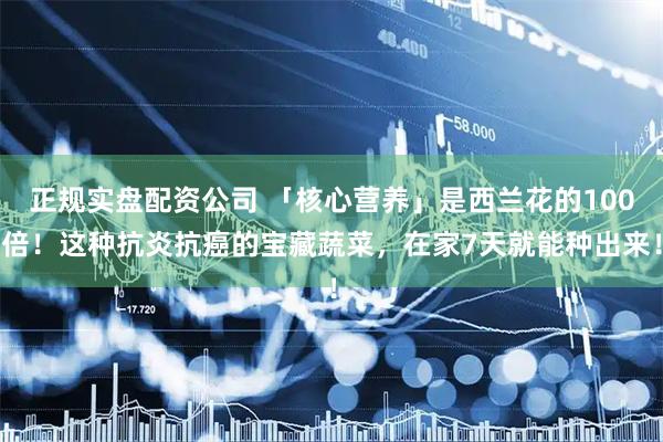 正规实盘配资公司 「核心营养」是西兰花的100倍！这种抗炎抗癌的宝藏蔬菜，在家7天就能种出来！