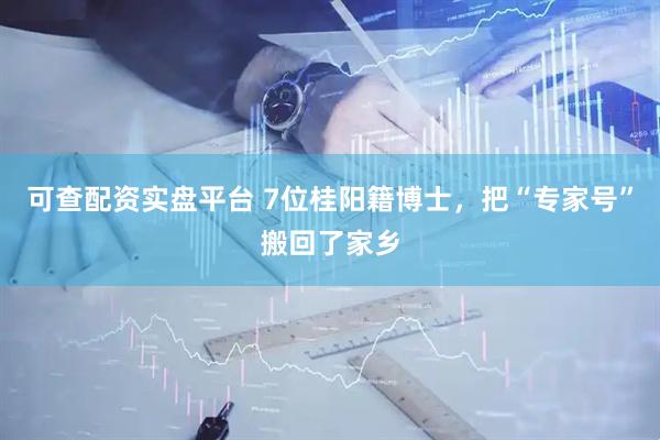 可查配资实盘平台 7位桂阳籍博士，把“专家号”搬回了家乡