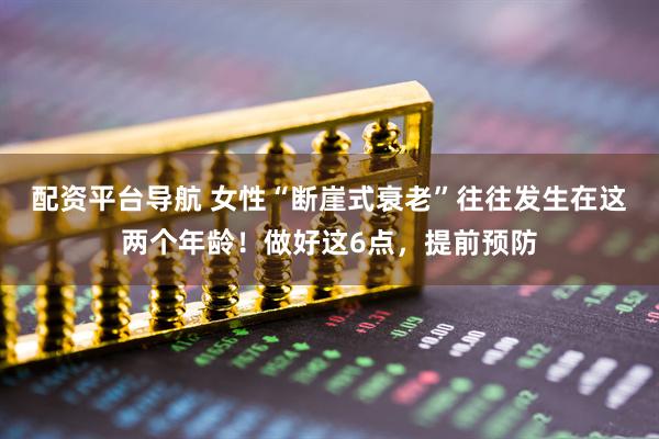 配资平台导航 女性“断崖式衰老”往往发生在这两个年龄！做好这6点，提前预防