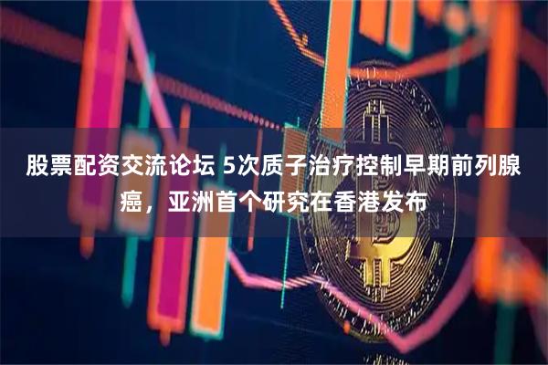 股票配资交流论坛 5次质子治疗控制早期前列腺癌，亚洲首个研究在香港发布