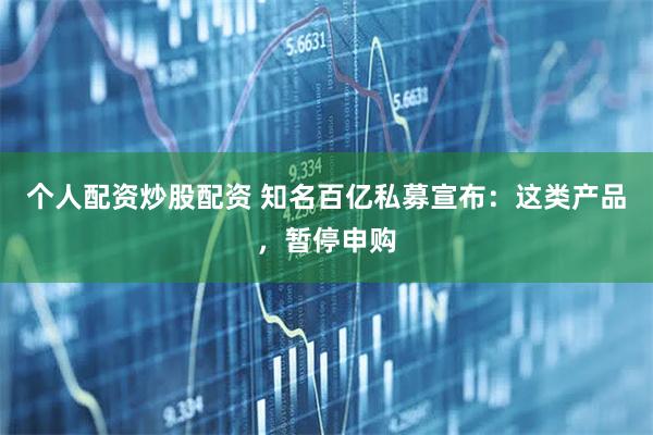 个人配资炒股配资 知名百亿私募宣布：这类产品，暂停申购