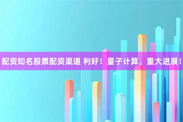 配资知名股票配资渠道 利好！量子计算，重大进展！