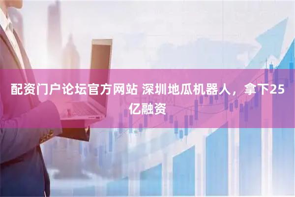 配资门户论坛官方网站 深圳地瓜机器人，拿下25亿融资