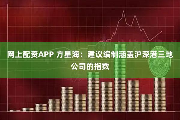 网上配资APP 方星海：建议编制涵盖沪深港三地公司的指数