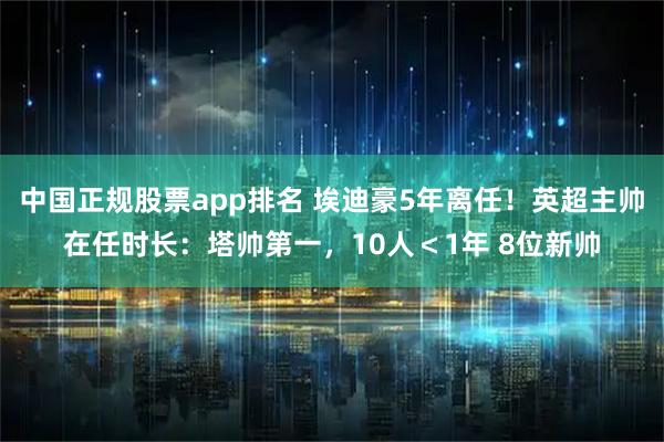 中国正规股票app排名 埃迪豪5年离任！英超主帅在任时长：塔帅第一，10人＜1年 8位新帅
